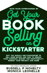 Title: Get Your Book Selling on Kickstarter: Why You Should Use Kickstarter to Sell More Books and How To Design, Build, and Run Your Campaign, Author: Russell P. Nohelty
