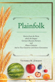 Title: Plainfolk: Stories from the Farm about the Impact German-Russian Farmers and Planer Colonists had on Two Countries and Seven Genera, Author: Victoria M Jurgens