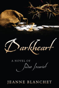 Title: Darkheart: A Novel of Judas Iscariot, Author: Jeanne Blanchet