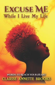 Title: Excuse Me While I Live My Life: Words to Reach Your Heart, Author: Clarise Annette Brooks