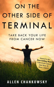 Title: On the Other Side of TERMINAL: Take Back Your Life From Cancer Now, Author: Allen Chankowsky