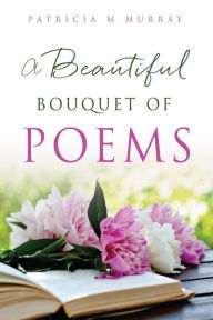 Title: A Beautiful Bouquet of Poems, Author: Patricia M Murray