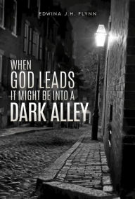 Title: WHEN GOD LEADS IT MIGHT BE INTO A DARK ALLEY, Author: Edwina J.H. Flynn