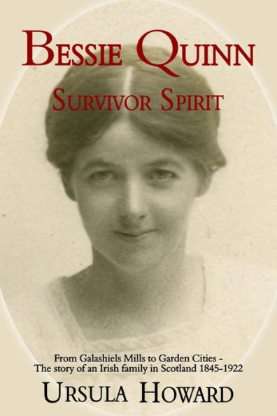 Bessie Quinn: Survivor Spirit: From Galashiels Mills to Garden Cities - the story of an Irish family in Scotland 1845-1922