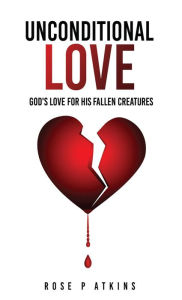 Title: UNCONDITIONAL LOVE: God's Love for His Fallen Creatures, Author: Rose P Atkins