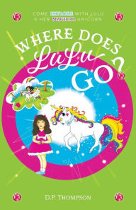 Title: Where Does LuLu Go?: Come Explore With LuLu & Her Magical Unicorn, Author: D.P. Thompson