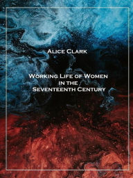 Title: Working Life of Women in the Seventeenth Century, Author: Alice Clark