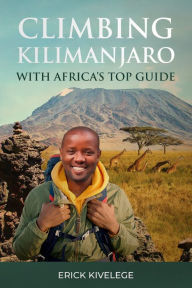 Title: Climbing Kilimanjaro With Africa's Top Guide, Author: Erick Kivelege