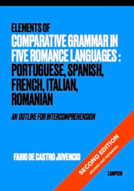 Title: Elements of Comparative Grammar in Five Romance Languages: Portuguese, Spanish, Italian, French, Romanian: An Outline for Intercomprehension, Author: Fabio de Castro Juvencio