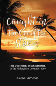 Title: Caught in the Eye of the Storm: Fear, Dissension, and Insurrection in the Philippines, December 1989, Author: David L. Mathews