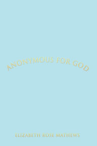 Title: ANONYMOUS for GOD, Author: Elizabeth Rose Mathews