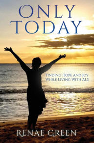 Title: Only Today: Finding Hope and Joy While Living With ALS, Author: Renae Green