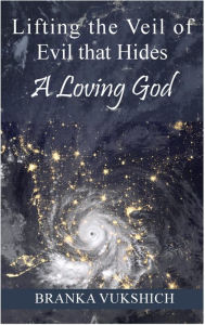 Title: Lifting the Veil of Evil That Hides a Loving God, Author: Branka Vukschich