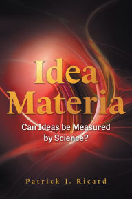 Title: Idea Materia: Can Ideas be Measured by Science?, Author: Patrick J. Ricard