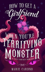 Title: How to Get a Girlfriend (When You're a Terrifying Monster), Author: Marie Cardno