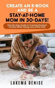 Title: Create An E-Book and Be a Stay-At-Home Mom In 30-Days: Step-By-Step Guide to Creating Residual Income While Taking Care of the Kids, Author: Lakema Nelson