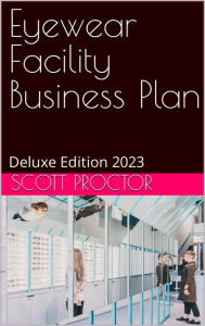 Title: Eyewear Facility Business Plan: Deluxe Edition 2023, Author: Scott Proctor