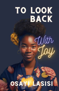 Title: To Look Back with Joy: Unexpected ideas for finding peace of mind in the middle of grief and loss, Author: Osayi Lasisi