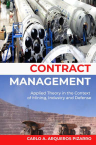 Title: CONTRACT MANAGEMENT: Applied Theory in the Context of Mining and Industry, Author: Carlo Arqueros Pizarro