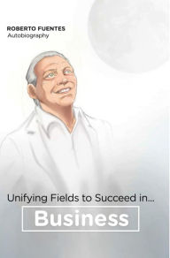 Title: Unifying Fields to Succeed in Business, Author: Roberto Fuentes