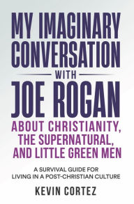 Title: My Imaginary Conversation with Joe Rogan About Christianity, the Supernatural, and Little Green Men: A Survival Guide for Living in a Post-Christian Culture, Author: Kevin Cortez