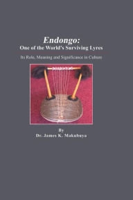 Title: Endongo: One of the World's Surviving Lyres: Its Role, Meaning and Significance in Culture, Author: Dr. James K. Makubuya