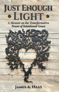 Title: Just Enough Light: A Memoir on the Transformative Power of Intentional Grace, Author: James Haas