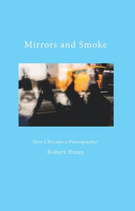 Title: Mirrors and Smoke: How I Became a Photographer, Author: Robert Dunn