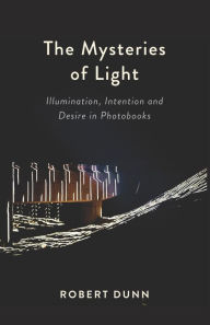 Title: The Mysteries Of Light: Illumination, Intention and Desire In Photobooks, Author: Robert Dunn