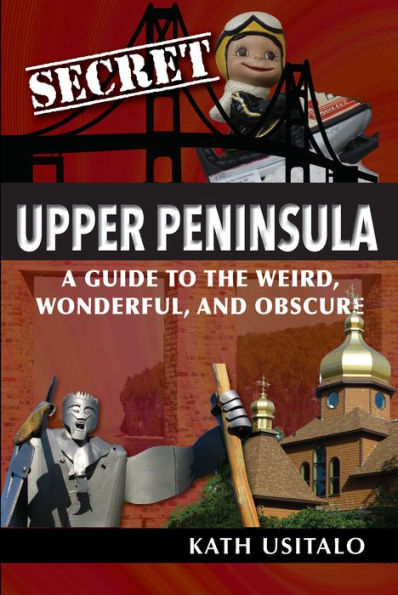 Secret Upper Peninsula: A Guide to the Weird, Wonderful, and Obscure