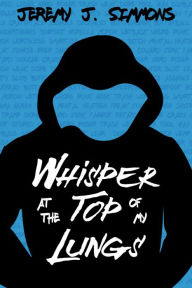 Title: Whisper at the Top of My Lungs, Author: Jeremy J. Simmons