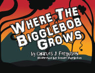 Title: Where the Bigglebob Grows, Author: Charles J. Ferguson