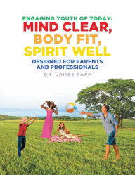 Title: Engaging Youth of Today: Mind Clear, Body Fit, Spirit Well: Designed for Parents and Professionals, Author: Dr. James Sapp