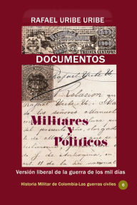 Title: Documentos militares y politicos Version liberal de la guerra de los mil dias, Author: Rafael Uribe Uribe