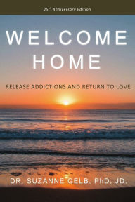 Title: Welcome Home: Release Addictions and Return to Love, Author: Dr. Suzanne Gelb PhD JD