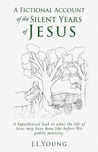 Title: A Fictional Account Of The Silent Years Of Jesus, Author: J.L. Young