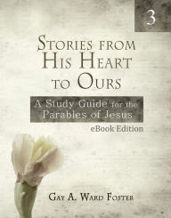 Title: Stories from His Heart to Ours: A Study Guide for the Parables of Jesus (Volume 3), Author: Gay A Ward Foster