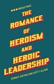 Title: The Romance of Heroism and Heroic Leadership, Author: George R. Goethals