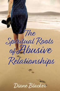 Title: The Spiritual Roots of Abusive Relationships, Author: Diane Blacker