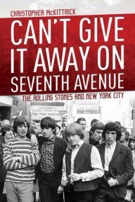 Title: Can't Give It Away on Seventh Avenue: The Rolling Stones and New York City, Author: Christopher McKittrick