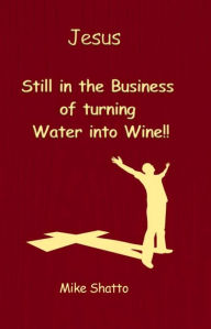 Title: Jesus: Still in the Business of turning Water into Wine!!, Author: Mike Shatto