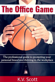 Title: The Office Game: The professional guide to protecting your personal brand and thriving in the workplace, Author: K. V. Scott