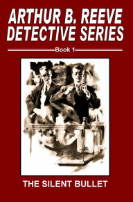 Title: Arthur B. Reeve Detective Series Book 1 The Silent Bullet, Author: Arthur B. Reeve