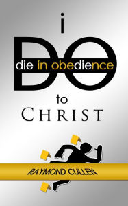 Title: I DO (Die in Obedience) to Christ, Author: Raymond Cullen