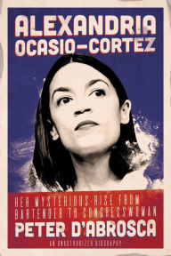 Title: Alexandria Ocasio-Cortez: Her Mysterious Rise from Bartender to Congresswoman: An Unauthorized Biography, Author: Peter Dabrosca