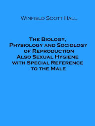 Title: The Biology, Physiology and Sociology of Reproduction Also Sexual Hygiene with Special Reference to the Male, Author: Winfield Scott Hall