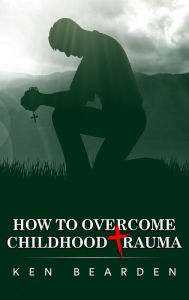 Title: How to Overcome Childhood Trauma, Author: Ken Bearden