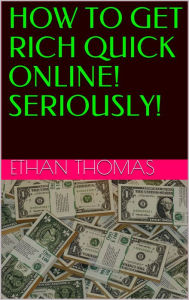 Title: HOW TO GET RICH QUICK ONLINE! SERIOUSLY!, Author: Ethan Thomas