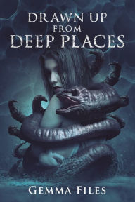 Title: Drawn Up From Deep Places, Author: Gemma Files