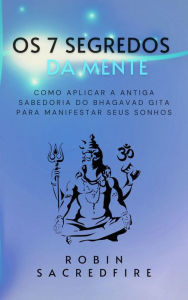 Title: Os 7 Segredos da Mente: Como Aplicar a Antiga Sabedoria do Bhagavad Gita para Manifestar Seus Sonhos, Author: Robin Sacredfire